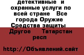 детективные  и охранные услуги по всей стране - Все города Оружие. Средства защиты » Другое   . Татарстан респ.